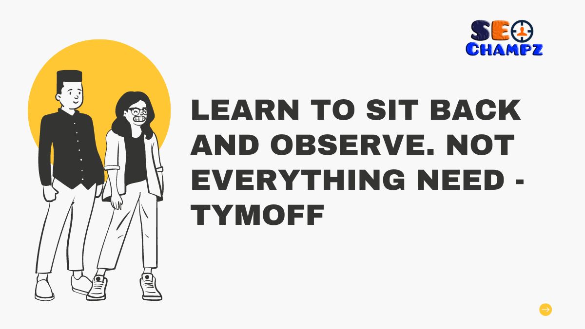 learn to sit back and observe. not everything need - tymoff